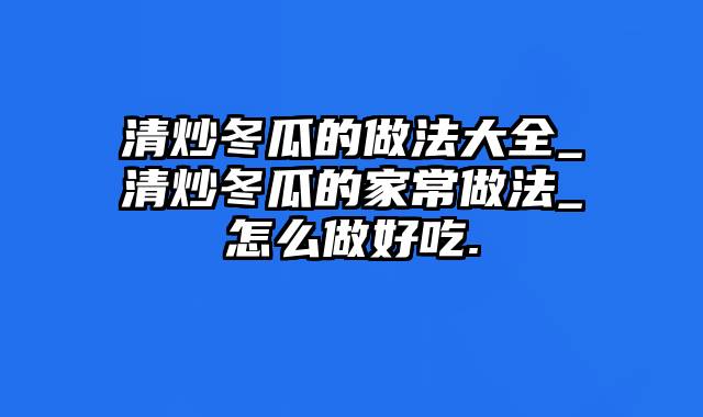 清炒冬瓜的做法大全_清炒冬瓜的家常做法_怎么做好吃.