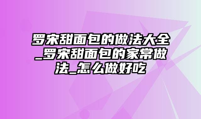 罗宋甜面包的做法大全_罗宋甜面包的家常做法_怎么做好吃