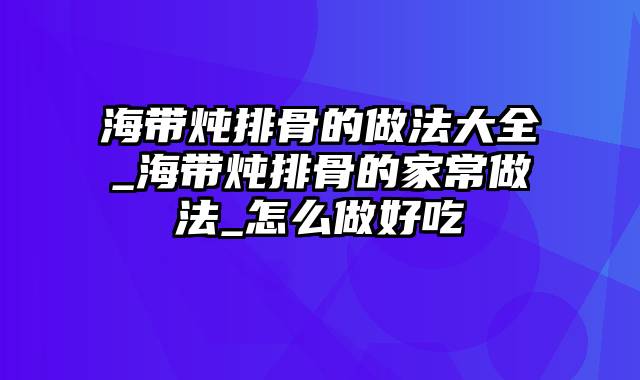 海带炖排骨的做法大全_海带炖排骨的家常做法_怎么做好吃