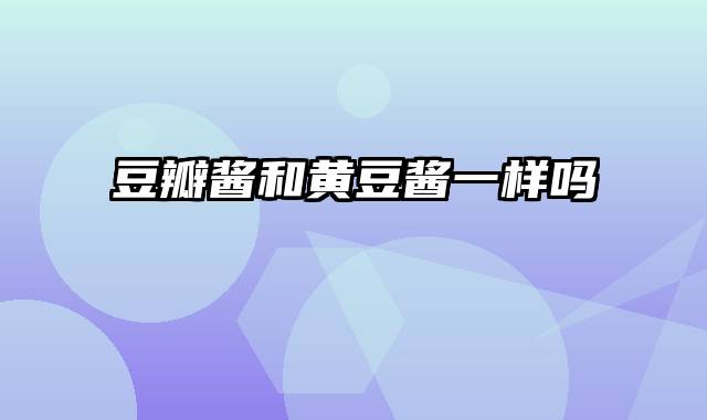 豆瓣酱和黄豆酱一样吗