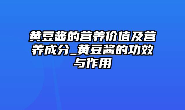 黄豆酱的营养价值及营养成分_黄豆酱的功效与作用