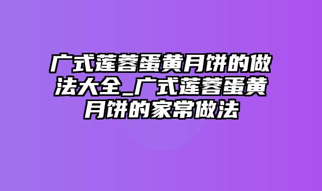 广式莲蓉蛋黄月饼的做法大全_广式莲蓉蛋黄月饼的家常做法