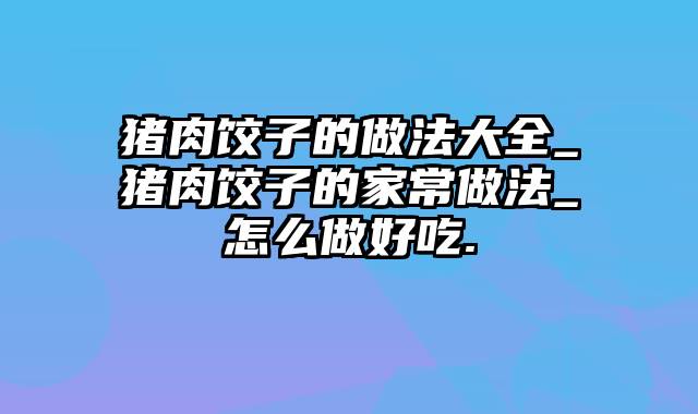 猪肉饺子的做法大全_猪肉饺子的家常做法_怎么做好吃.