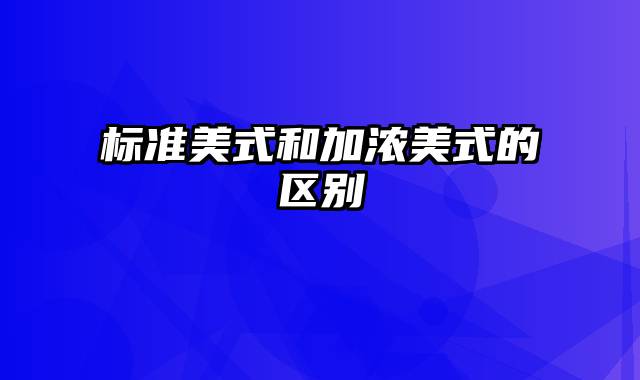 标准美式和加浓美式的区别