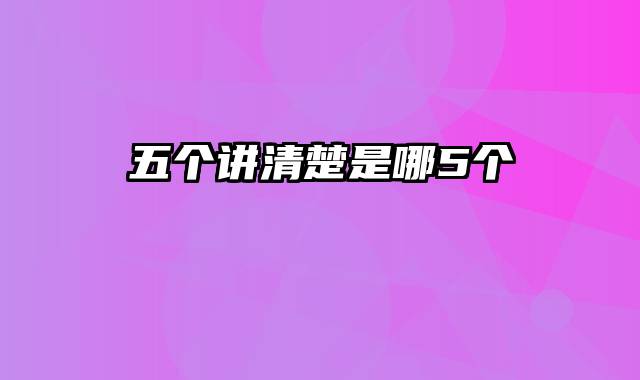 五个讲清楚是哪5个