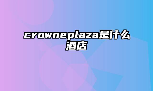 crowneplaza是什么酒店