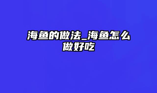 海鱼的做法_海鱼怎么做好吃