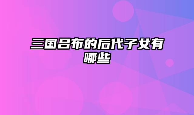 三国吕布的后代子女有哪些
