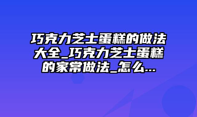 巧克力芝士蛋糕的做法大全_巧克力芝士蛋糕的家常做法_怎么...