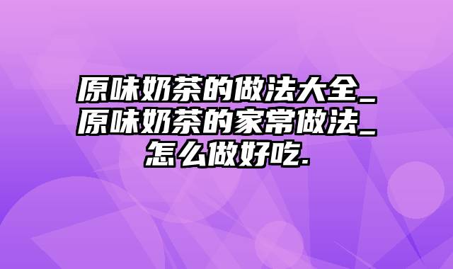 原味奶茶的做法大全_原味奶茶的家常做法_怎么做好吃.