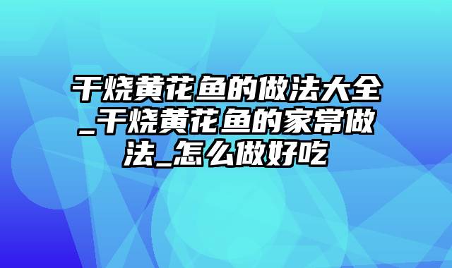 干烧黄花鱼的做法大全_干烧黄花鱼的家常做法_怎么做好吃