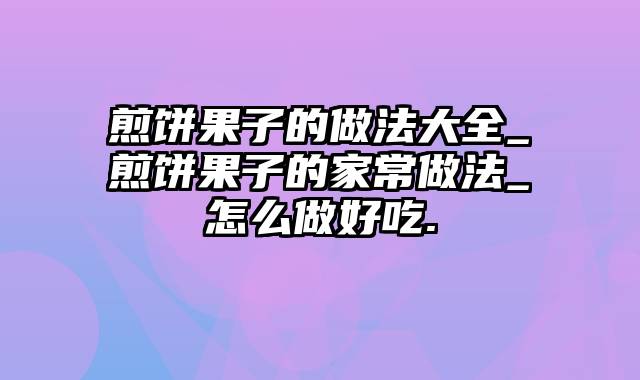 煎饼果子的做法大全_煎饼果子的家常做法_怎么做好吃.