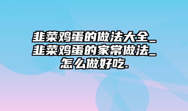 韭菜鸡蛋的做法大全_韭菜鸡蛋的家常做法_怎么做好吃.