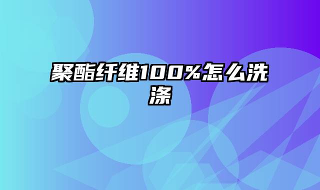 聚酯纤维100%怎么洗涤