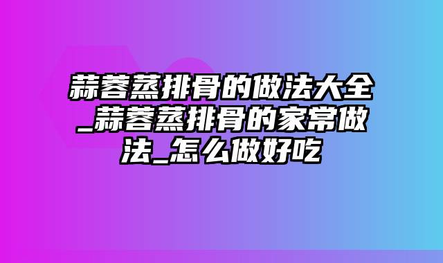 蒜蓉蒸排骨的做法大全_蒜蓉蒸排骨的家常做法_怎么做好吃