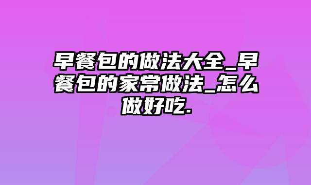 早餐包的做法大全_早餐包的家常做法_怎么做好吃.