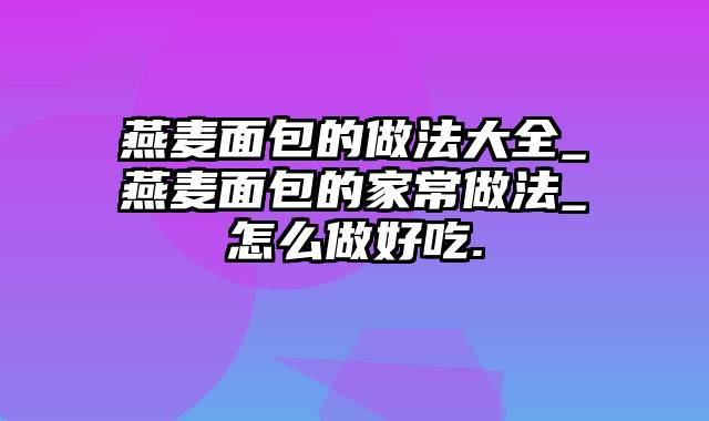 燕麦面包的做法大全_燕麦面包的家常做法_怎么做好吃.