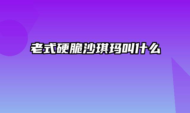 老式硬脆沙琪玛叫什么