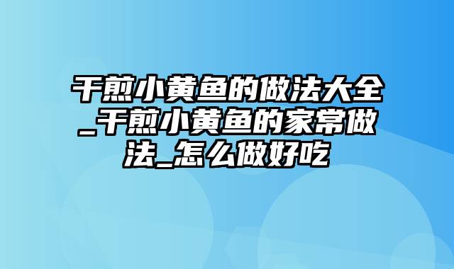 干煎小黄鱼的做法大全_干煎小黄鱼的家常做法_怎么做好吃