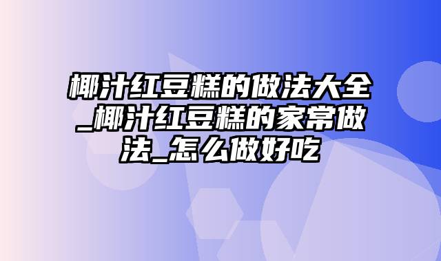 椰汁红豆糕的做法大全_椰汁红豆糕的家常做法_怎么做好吃