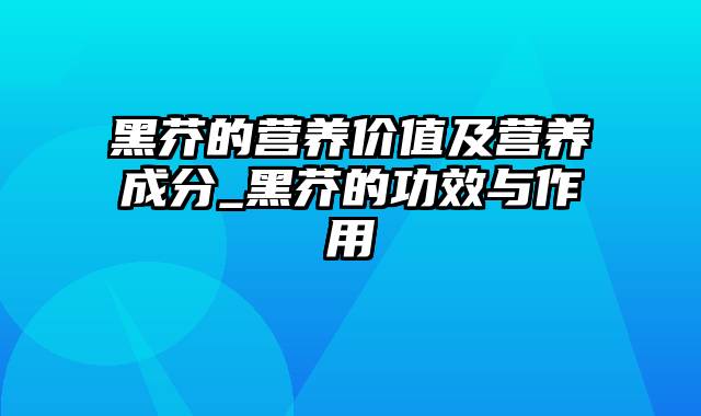 黑芥的营养价值及营养成分_黑芥的功效与作用