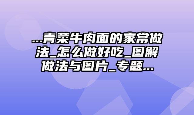 ...青菜牛肉面的家常做法_怎么做好吃_图解做法与图片_专题...