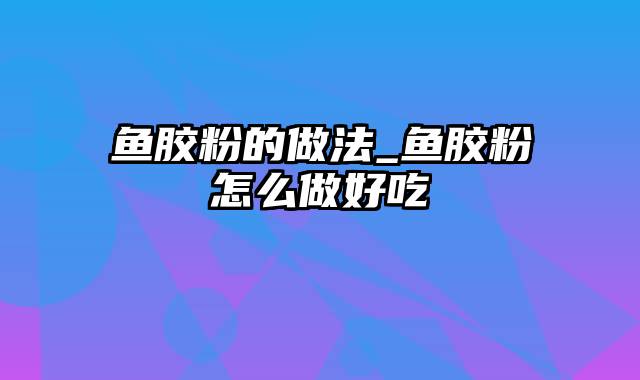 鱼胶粉的做法_鱼胶粉怎么做好吃