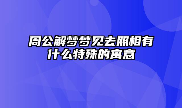 周公解梦梦见去照相有什么特殊的寓意