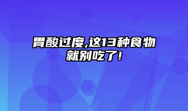 胃酸过度,这13种食物就别吃了!