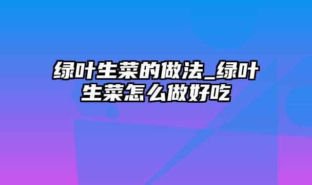 绿叶生菜的做法_绿叶生菜怎么做好吃
