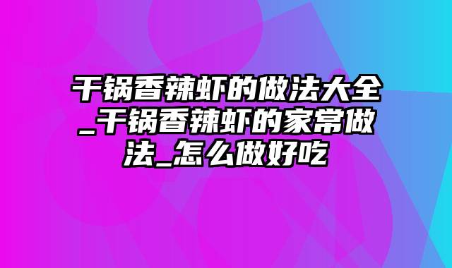 干锅香辣虾的做法大全_干锅香辣虾的家常做法_怎么做好吃