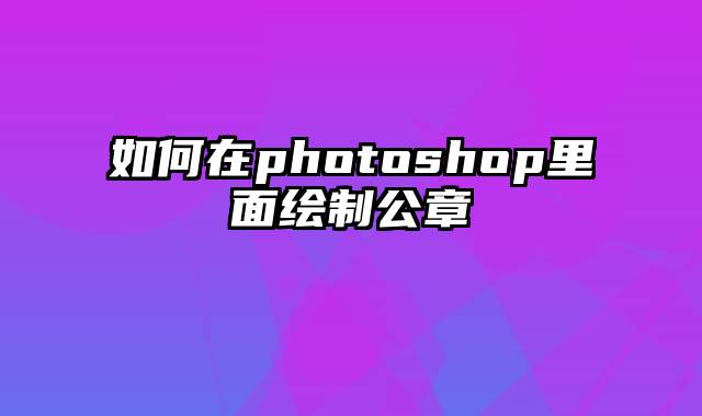 如何在photoshop里面绘制公章
