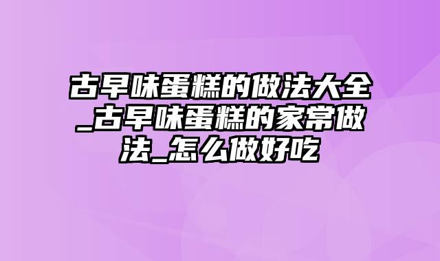 古早味蛋糕的做法大全_古早味蛋糕的家常做法_怎么做好吃