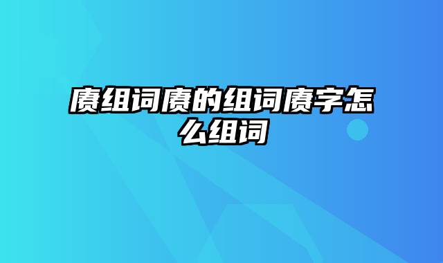 赓组词赓的组词赓字怎么组词