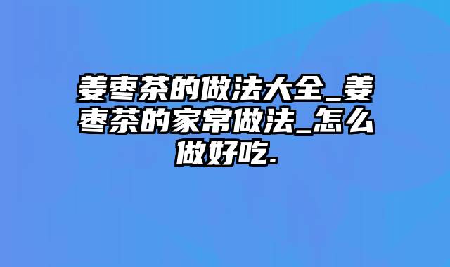 姜枣茶的做法大全_姜枣茶的家常做法_怎么做好吃.