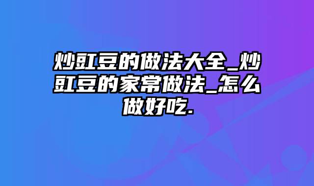 炒豇豆的做法大全_炒豇豆的家常做法_怎么做好吃.