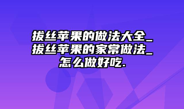 拔丝苹果的做法大全_拔丝苹果的家常做法_怎么做好吃.