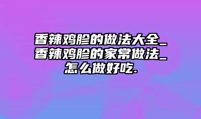 香辣鸡胗的做法大全_香辣鸡胗的家常做法_怎么做好吃.