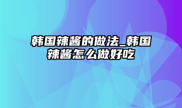 韩国辣酱的做法_韩国辣酱怎么做好吃