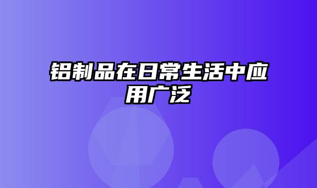 铝制品在日常生活中应用广泛