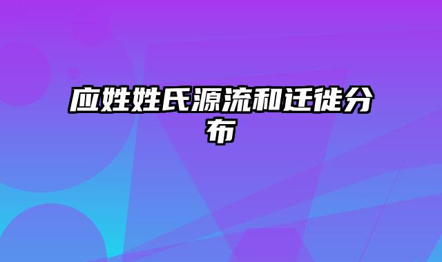 应姓姓氏源流和迁徙分布