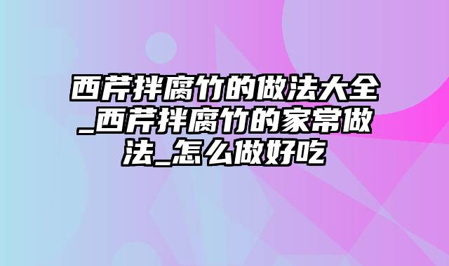 西芹拌腐竹的做法大全_西芹拌腐竹的家常做法_怎么做好吃