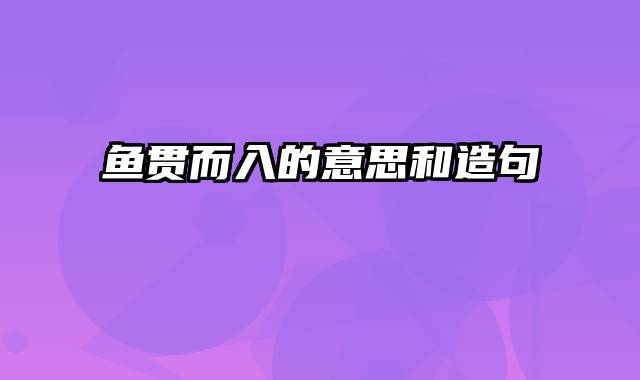 鱼贯而入的意思和造句