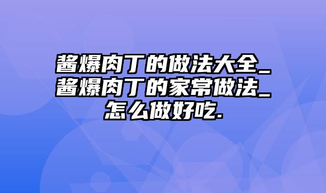 酱爆肉丁的做法大全_酱爆肉丁的家常做法_怎么做好吃.