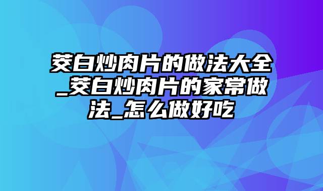 茭白炒肉片的做法大全_茭白炒肉片的家常做法_怎么做好吃