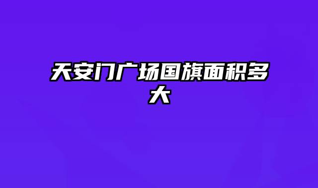 天安门广场国旗面积多大