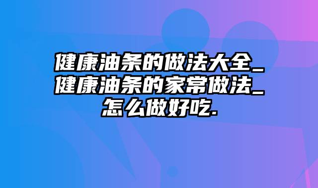 健康油条的做法大全_健康油条的家常做法_怎么做好吃.