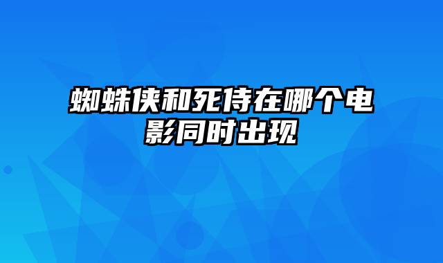 蜘蛛侠和死侍在哪个电影同时出现
