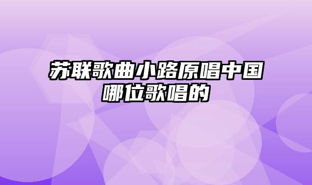 苏联歌曲小路原唱中国哪位歌唱的