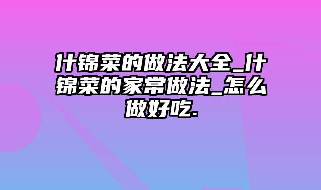 什锦菜的做法大全_什锦菜的家常做法_怎么做好吃.